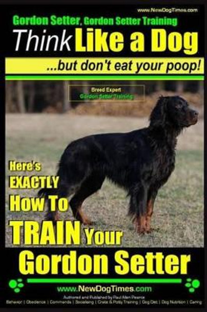 Gordon Setter, Gordon Setter Training - Think Like a Dog...but don't eat your poop! - Breed Expert Gordon Setter Training: Here's EXACTLY How To TRAIN Your Gordon Setter by Paul Allen Pearce 9781508645283