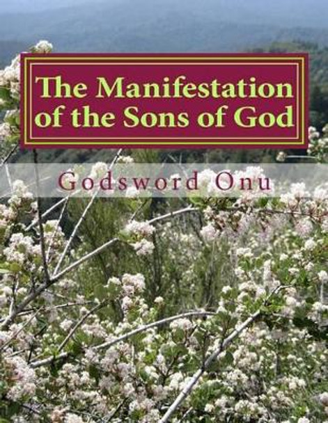 The Manifestation of the Sons of God: Showing Forth Our Worth As God's Offsprings by Godsword Godswill Onu 9781508726159