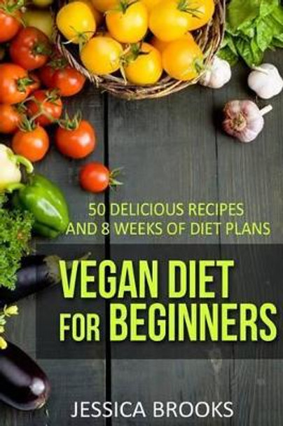 Vegan Diet For Beginners: 50 Delicious Recipes And Eight Weeks Of Diet Plans by Jessica Brooks 9781508593423