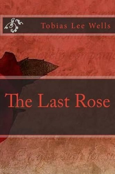 The Last Rose by Tobias Lee Wells 9781508637059