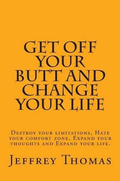 Get off your Butt and change your life: Destroy your limitations, hate your comfort zone, expand your thoughts and expand your life. by Jeffrey Thomas 9781508753810