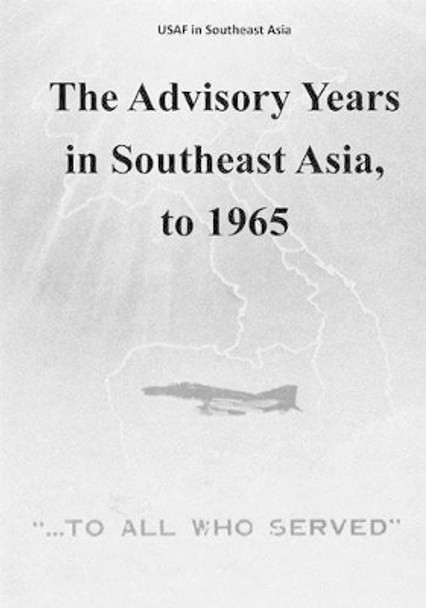 The Advisory Years in Southeast Asia, to 1965 by U S Air Force 9781508763352