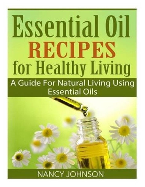 Essential Oil Recipes For Healthy Living: A Guide For Natural Living Using Essential Oils by Nancy Johnson 9781508765622