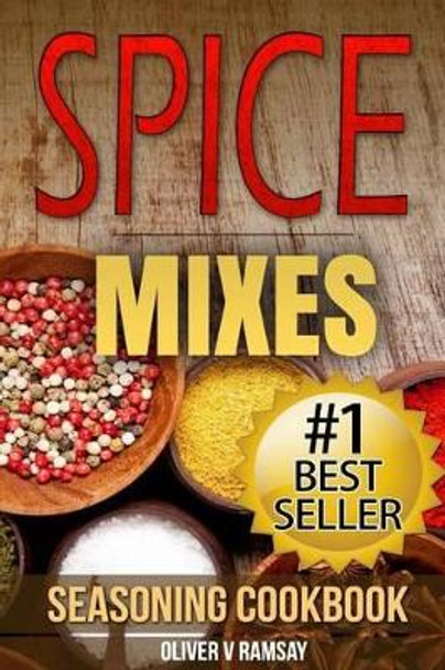 Spice Mixes: Seasoning Cookbook: The Definitive Guide to Mixing Herbs & Spices to Make Amazing Mixes and Seasonings by Oliver V Ramsay 9781508790679