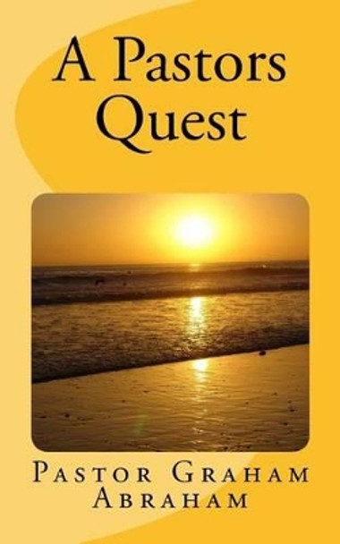 A Pastors Quest: By Pastor Graham Abraham by Ps Graham Aubrey Abraham 9781508869825