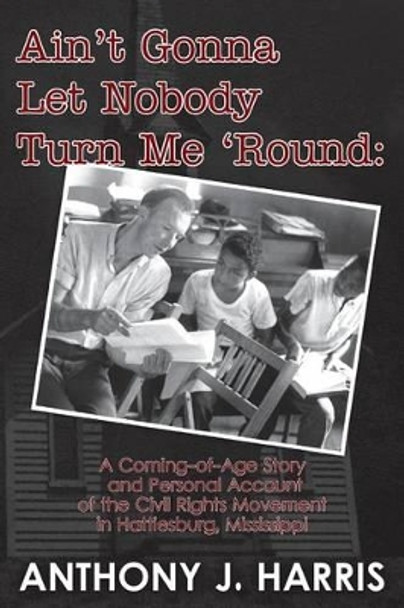 Ain't Gonna Let Nobody Turn Me 'Round: A Coming of age story and a personal account of the Civil Rights Movement in Hattiesburg, Mississippi by Anthony J Harris 9781481884594