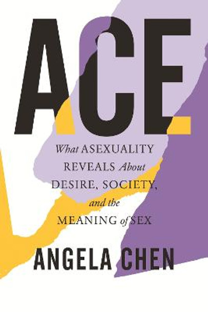 Ace: What Asexuality Reveals about Desire, Society, and the Meaning of Sex by Angela Chen