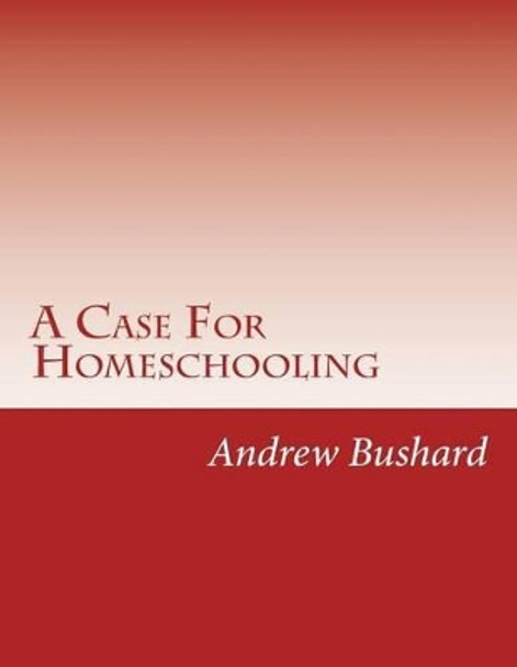 A Case For Homeschooling: 95 Theses Against the School System by Andrew Bushard 9781490381305