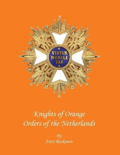 Knights of Orange: Orders of the Netherlands by MR Antti Ruokonen B Sc 9781508857679