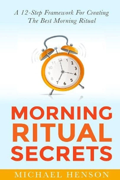 Morning Ritual Secrets: 12 Simple and Easy Techniques to Help You Wake Up Motivated, Productive and Achieve Your Goals! by Michael Henson 9781508894711