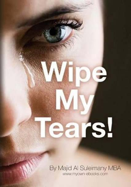 Wipe My Tears!: Between Us Only! by Majid Al Suleimany Mba 9781490490298