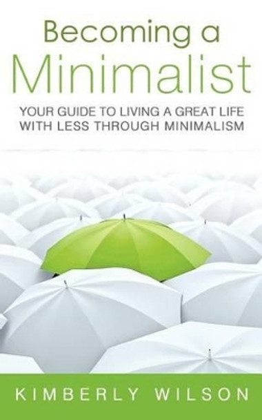 Becoming a Minimalist: Your Guide to Living a Great Life with Less Through Minimalism by Kimberly Wilson 9781481804004