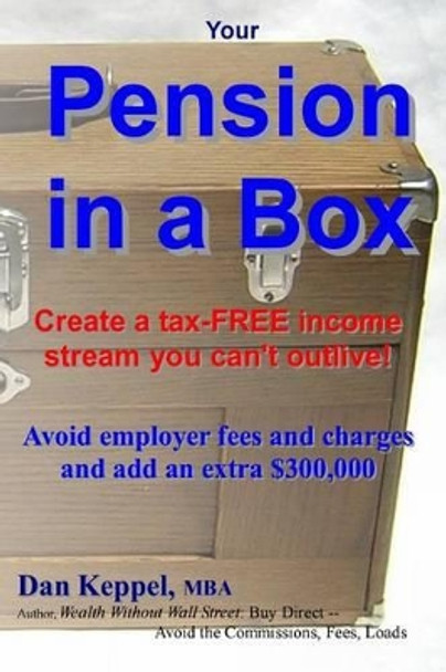 Your Pension in a Box: Create a tax-FREE income stream you can't outlive! Avoid employer fees and charges and add an extra $300,000 by Dan Keppel Mba 9781481945158