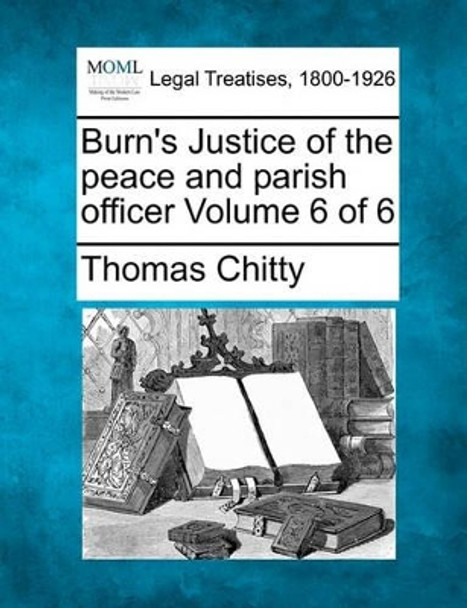 Burn's Justice of the Peace and Parish Officer Volume 6 of 6 by Thomas Chitty 9781240042708