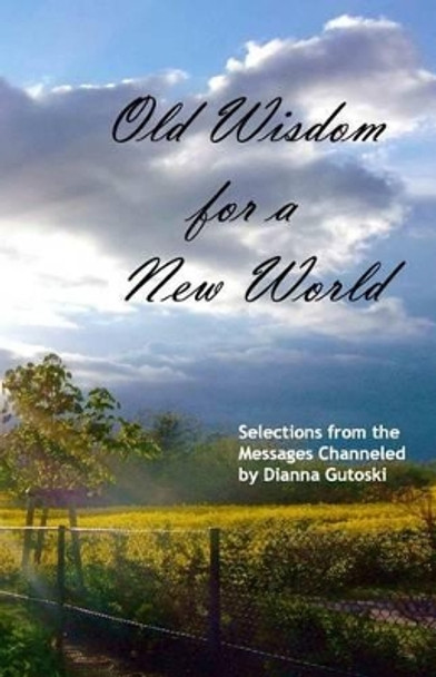 Old Wisdom for a New World: Selections from the Messages Channeled by Dianna Gutoski by Dianna Gutoski 9781482344073