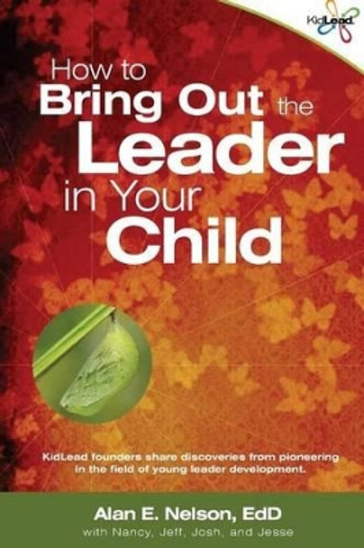How to Bring Out the Leader in Your Child: KidLead founders share discoveries from the pioneering field of young leader development. by Alan E Nelson Edd 9781482504521