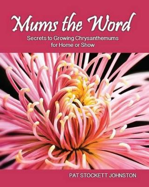 Mums the Word: Secrets to Growing Chrysanthemums for Home or Show by Pat Stockett Johnston 9781482534399