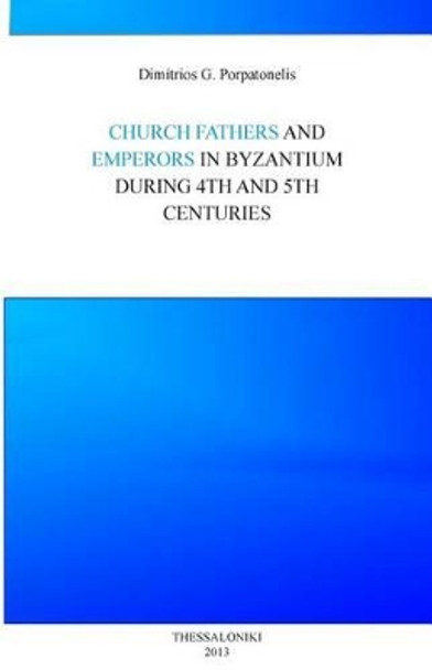 Emperor and Church fathers in Byzantium: During 4th and 5th cemturies by Dimitrios George Porpatonelis 9781482760620