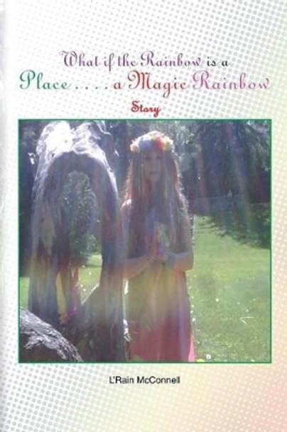 What If the Rainbow Is a Place: A Magic Rainbow Story by L'Rain McConnell 9781483634432