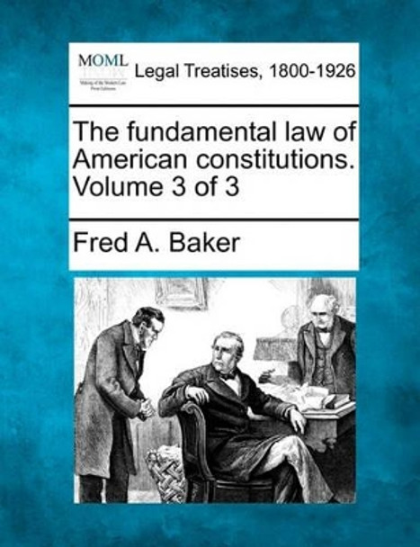 The Fundamental Law of American Constitutions. Volume 3 of 3 by Fred A Baker 9781240115266