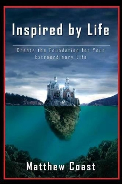 Inspired by Life: Create the Foundation for Your Extraordinary Life by Matthew Coast 9781484003091