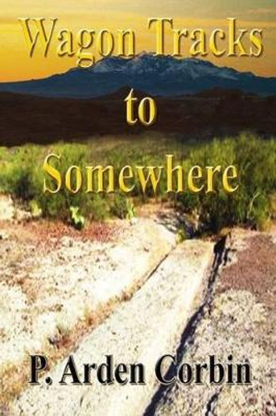 Wagon Tracks to Somewhere by P Arden Corbin 9781484994016