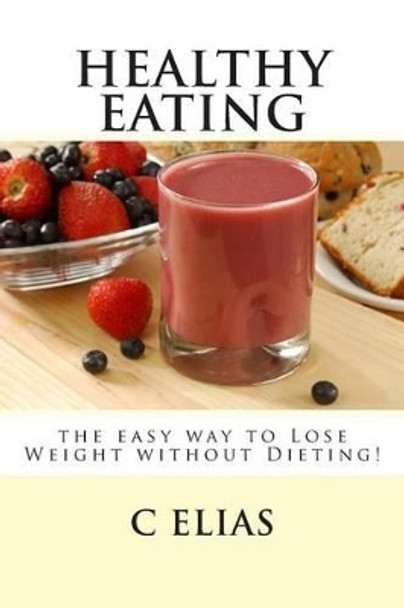 Healthy Eating - the easy way to lose weight without dieting! by C Elias 9781484140093
