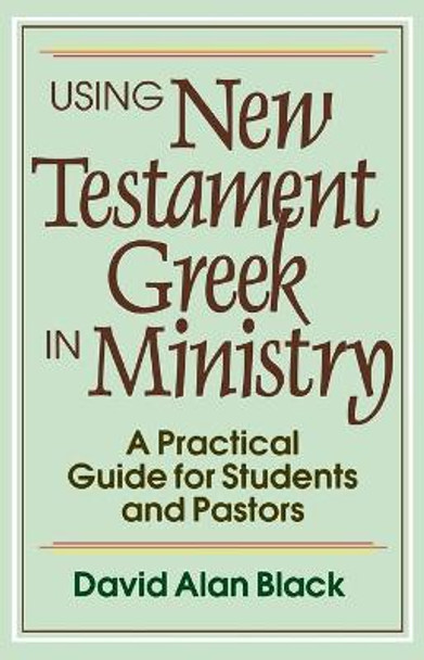 Using New Testament Greek in Ministry: A Practical Guide for Students and Pastors by David Alan Black