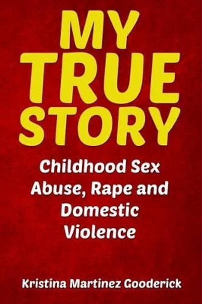 My True Story: Childhood Sex Abuse, Rape and Domestic Violence by Kristina Martinez Gooderick 9781484156445