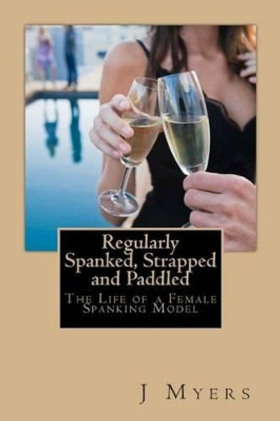 Regularly Spanked, Strapped and Paddled: The Life of a Female Spanking Model by J Myers 9781484834008