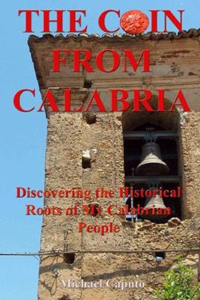 The Coin From Calabria: Discovering the Historical Roots of My Calabrian People by Michael Caputo 9781484907665