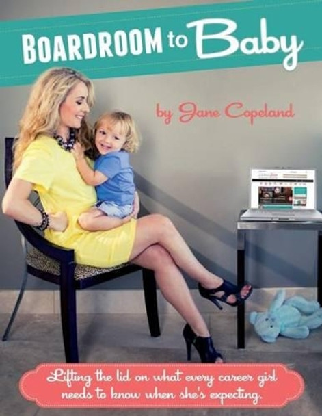 Boardoom to Baby: Lifting the lid on what every career girl needs to know when she's expecting by Jane Copeland 9781489519672
