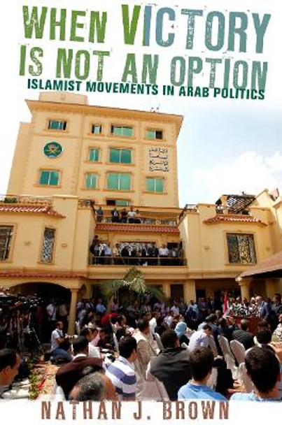 When Victory Is Not an Option: Islamist Movements in Arab Politics by Nathan J. Brown