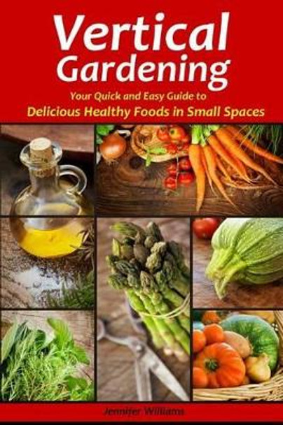 Vertical Gardening: Your Quick and Easy Guide to Delicious Healthy Foods in Small Spaces by Jennifer Williams 9781491257210