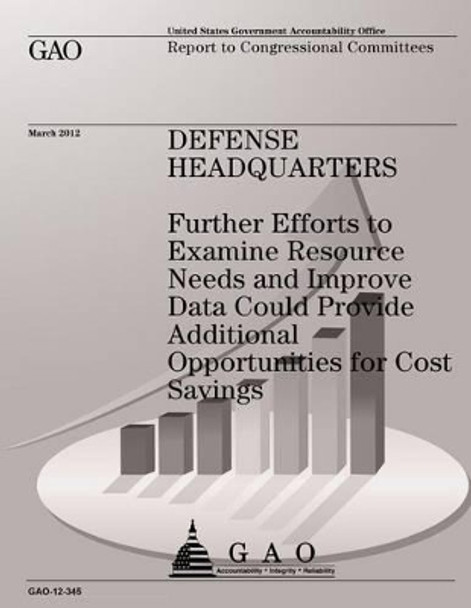 Defense Headquarters: Futher Efforts to Examine Resource Needs and Improve Data Could Provide Additional Opportunities for Cost Savings by U S Government Accountability Office 9781491283943