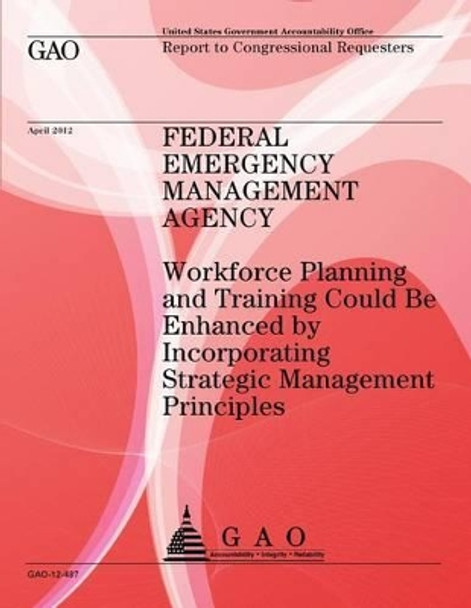 Federal Emergency Management Agency: Workforce Planning and Training Could Be Enhanced by Incorperating Strategic Management Principles by U S Government Accountability Office 9781491293324