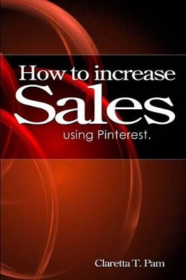 How to increase sales using Pinterest. by Claretta T Pam 9781491323601