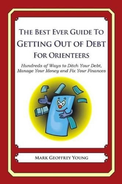 The Best Ever Guide to Getting Out of Debt for Orienteers: Hundreds of Ways to Ditch Your Debt, Manage Your Money and Fix Your Finances by Mark Geoffrey Young 9781492385202