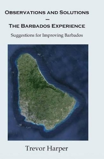 Observations and Solutions ? The Barbados Experience: Suggestions for Improving Barbados by Trevor Harper 9781492809302