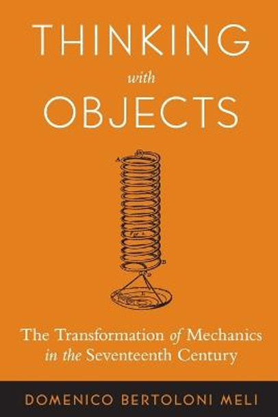 Thinking with Objects: The Transformation of Mechanics in the Seventeenth Century by Domenico Bertoloni Meli