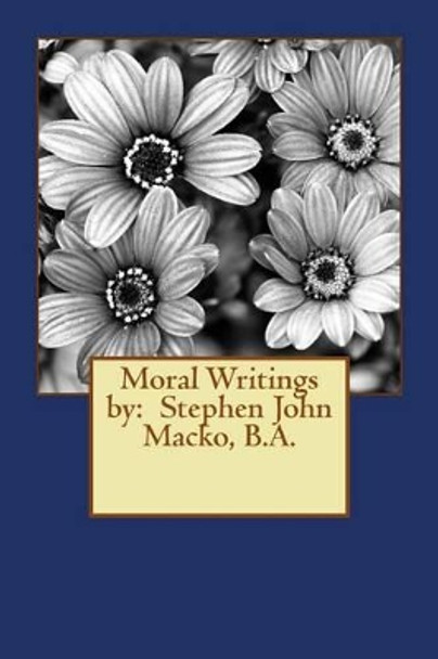 Moral Writings by: Stephen John Macko, B.A. by Stephen John Macko 9781492856856