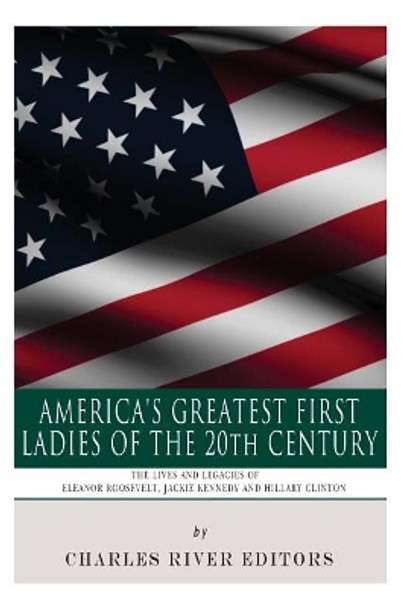 America's Greatest First Ladies of the 20th Century: The Lives and Legacies of Eleanor Roosevelt, Jackie Kennedy and Hillary Clinton by Charles River Editors 9781492925309