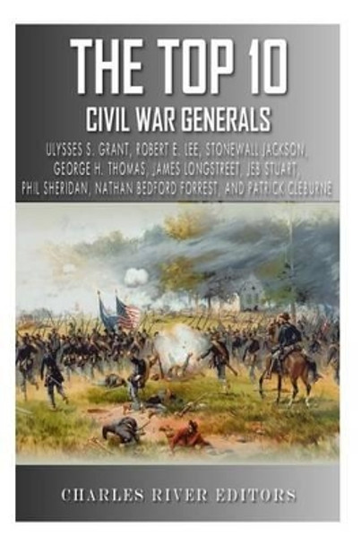 The Top 10 Greatest Civil War Generals: Ulysses S. Grant, Robert E. Lee, Stonewall Jackson, William Tecumseh Sherman, George H. Thomas, James Longstreet, ... Forrest, Phil Sheridan, and Patrick Cleburne by Charles River Editors 9781492871392