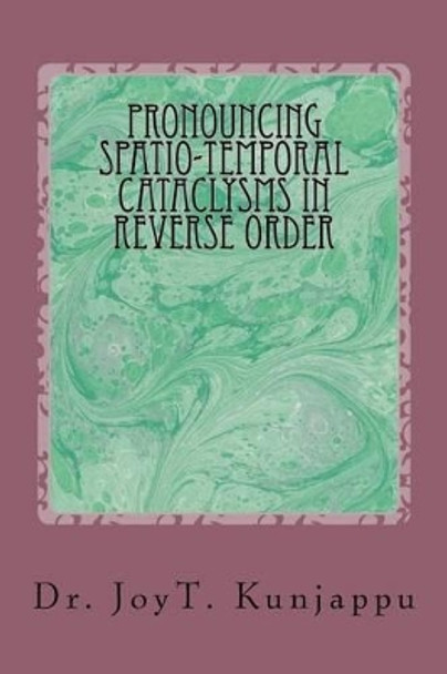 Pronouncing Spatio-Temporal Cataclysms In Reverse Order by Joy Thomas Kunjappu 9781492970903
