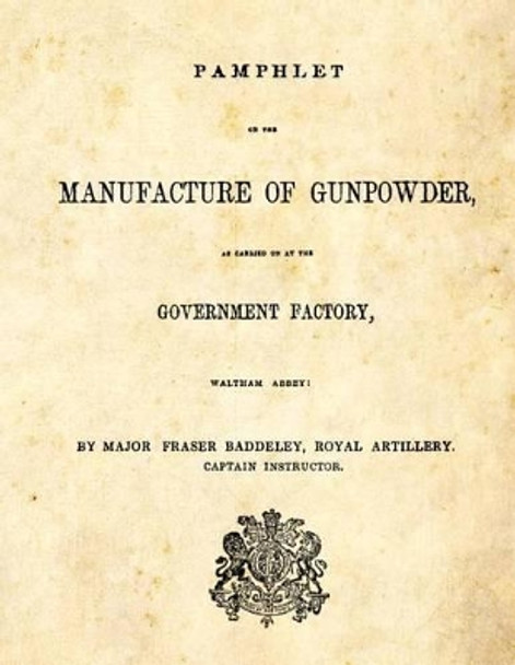 Pamphlet on the Manufacture of Gunpowder: as carried on at the Government Factory, Waltham Abbey by Major Fraser Baddeley 9781493579310