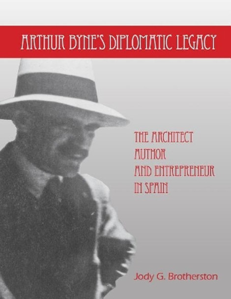 Arthur Byne's Diplomatic Legacy: The Architect, Author and Entrepreneur In Spain by Jody G Brotherston 9781493589906