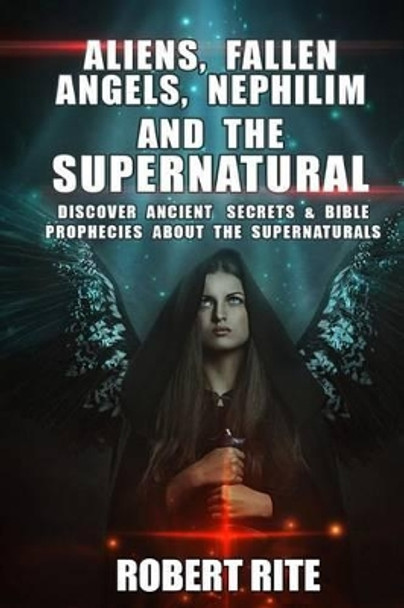 Aliens, Fallen Angels, Nephilim and the Supernatural: Discover Ancient Secrets and Bible Prophecies about the Supernatural by Robert Rite 9781493775750