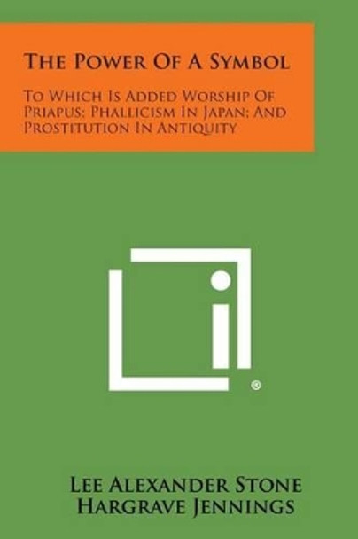 The Power of a Symbol: To Which Is Added Worship of Priapus; Phallicism in Japan; And Prostitution in Antiquity by Lee Alexander Stone 9781494082710