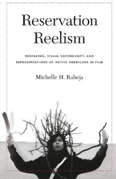 Reservation Reelism: Redfacing, Visual Sovereignty, and Representations of Native Americans in Film by Michelle H. Raheja