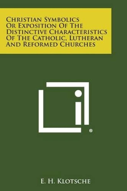 Christian Symbolics or Exposition of the Distinctive Characteristics of the Catholic, Lutheran and Reformed Churches by E H Klotsche 9781494105433